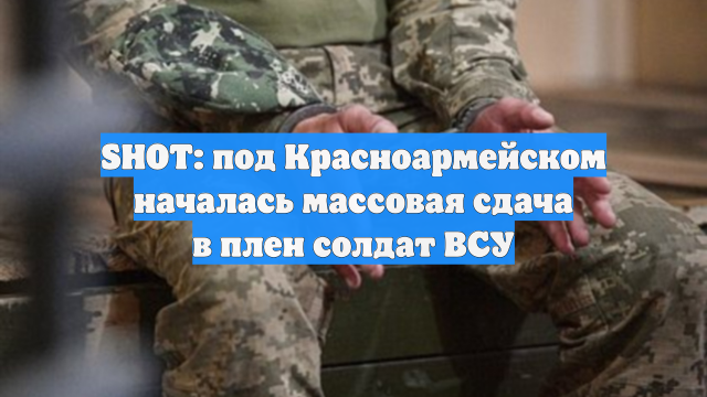 SHOT: под Красноармейском началась массовая сдача в плен солдат ВСУ