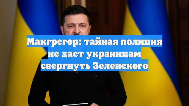 Макгрегор: тайная полиция не дает украинцам свергнуть Зеленского