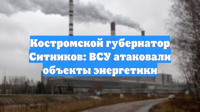 Костромской губернатор Ситников: ВСУ атаковали объекты энергетики