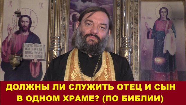 Должны ли служить отец и сын священниками в одном храме. ПО БИБЛИИ. Священник Валерий Сосковец