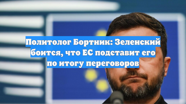 Политолог Бортник: Зеленский боится, что ЕС подставит его по итогу переговоров