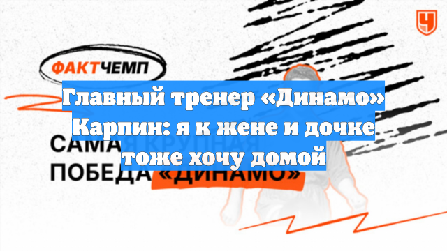 Главный тренер «Динамо» Карпин: я к жене и дочке тоже хочу домой