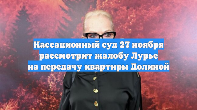 Кассационный суд 27 ноября рассмотрит жалобу Лурье на передачу квартиры Долиной