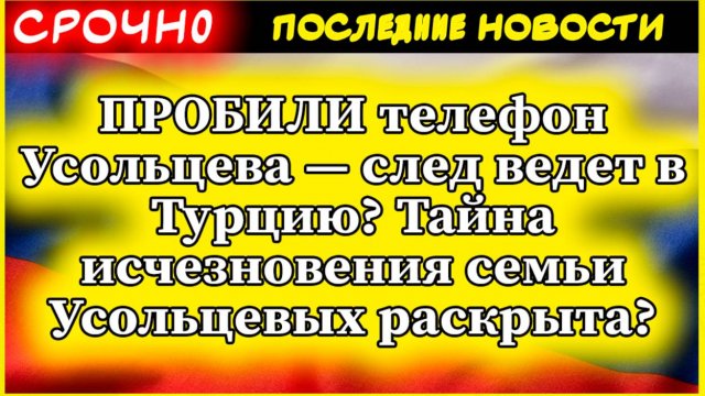 Пробили телефон Усольцева  след ведет в Турцию Тайна исчезновения семьи Усольцевых раскрыта