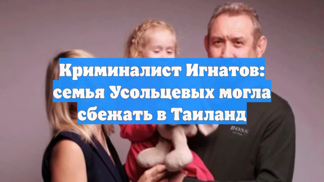 Криминалист Игнатов: семья Усольцевых могла сбежать в Таиланд