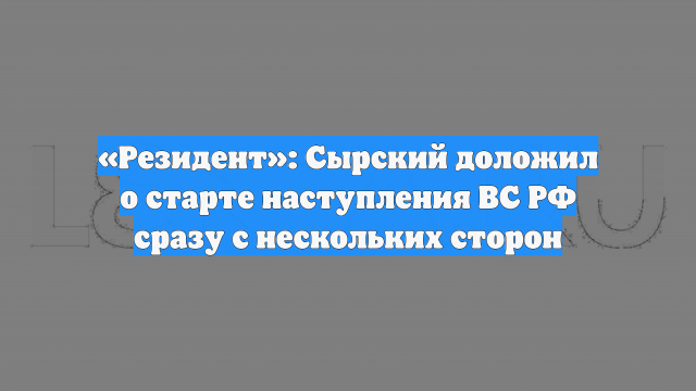 «Резидент»: Сырский доложил о старте наступления ВС РФ сразу с нескольких сторон