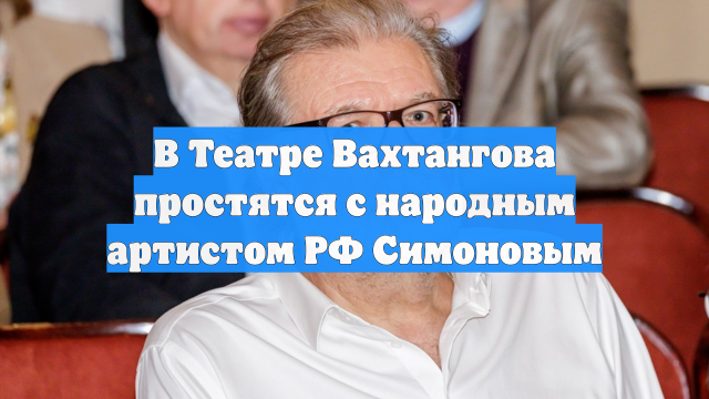 В Театре Вахтангова простятся с народным артистом РФ Симоновым