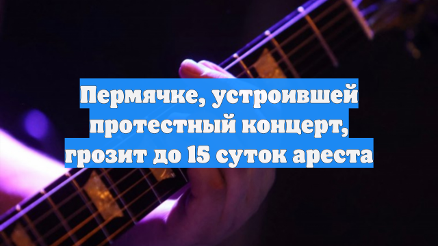 Пермячке, устроившей протестный концерт, грозит до 15 суток ареста