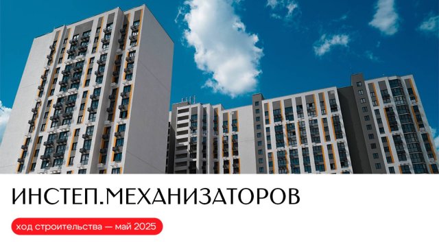 Ход строительства ИНСТЕП.МЕХАНИЗАТОРОВ | май 2025