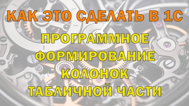 Программное формирование колонок табличной части в 1С