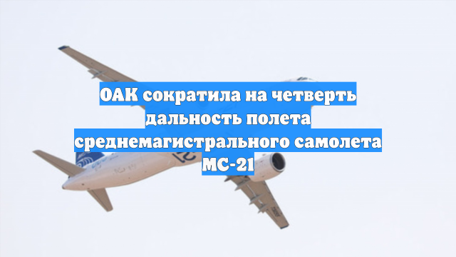 ОАК сократила на четверть дальность полета среднемагистрального самолета МС-21