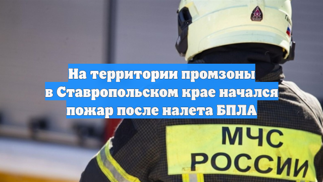 На территории промзоны в Ставропольском крае начался пожар после налета БПЛА