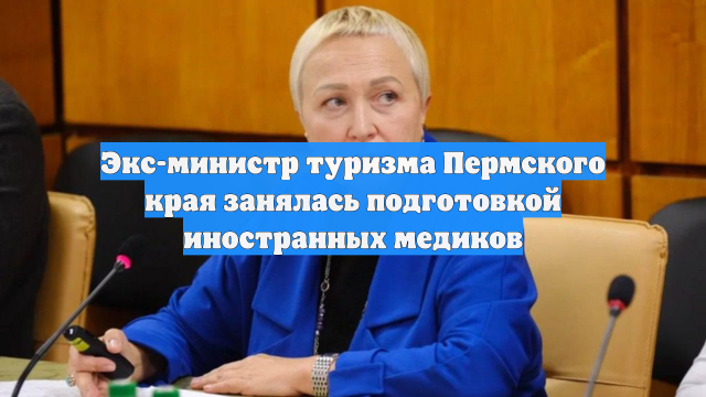 Экс-министр туризма Пермского края занялась подготовкой иностранных медиков