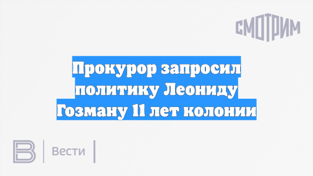 Прокурор запросил политику Леониду Гозману 11 лет колонии