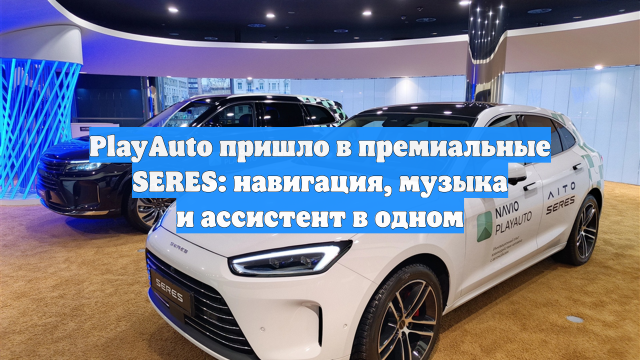 PlayAuto пришло в премиальные SERES: навигация, музыка и ассистент в одном