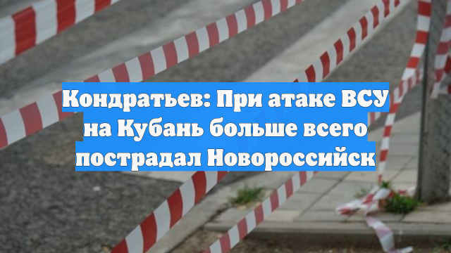 Кондратьев: При атаке ВСУ на Кубань больше всего пострадал Новороссийск