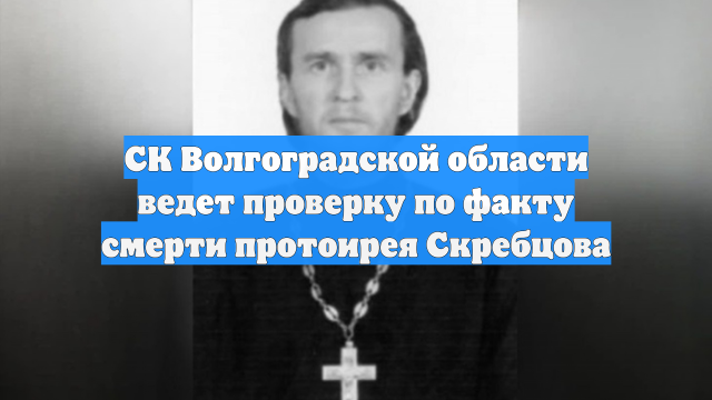 СК Волгоградской области ведет проверку по факту смерти протоирея Скребцова