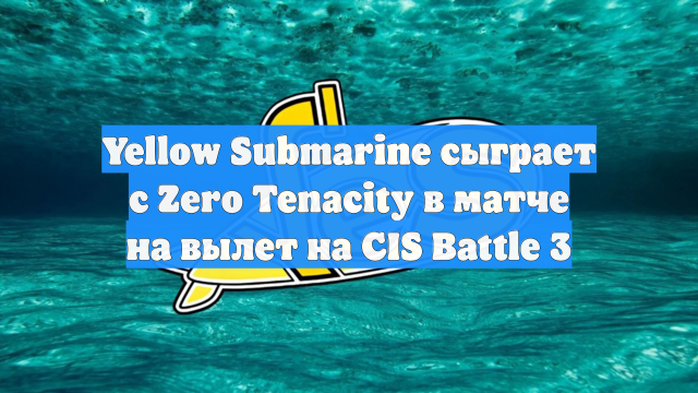 Yellow Submarine сыграет с Zero Tenacity в матче на вылет на CIS Battle 3
