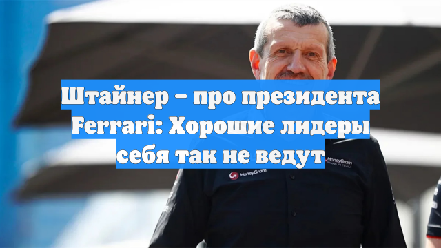 Штайнер – про президента Ferrari: Хорошие лидеры себя так не ведут