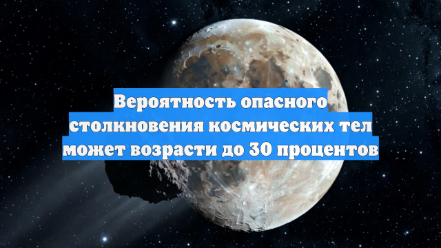 Вероятность опасного столкновения космических тел может возрасти до 30 процентов