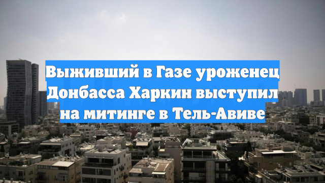Выживший в Газе уроженец Донбасса Харкин выступил на митинге в Тель-Авиве