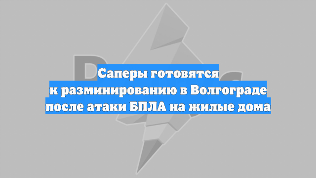 Саперы готовятся к разминированию в Волгограде после атаки БПЛА на жилые дома