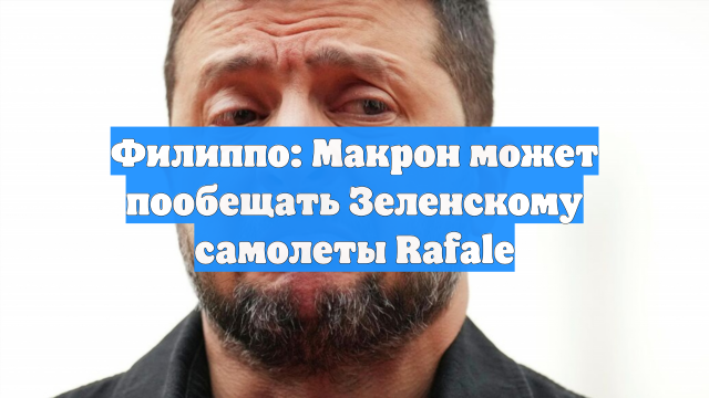 Филиппо: Макрон может пообещать Зеленскому самолеты Rafale