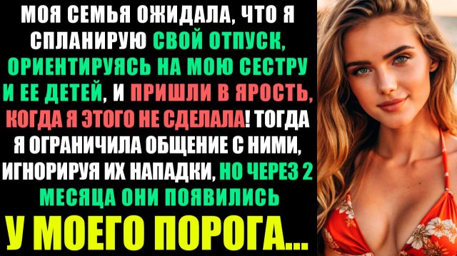 МОЯ СЕМЬЯ ОЖИДАЛА, ЧТО Я СПЛАНИРУЮ СВОЙ ОТПУСК, ОРИЕНТИРУЯСЬ НА МОЮ СЕСТРУ И ЕЕ ДЕТЕЙ...