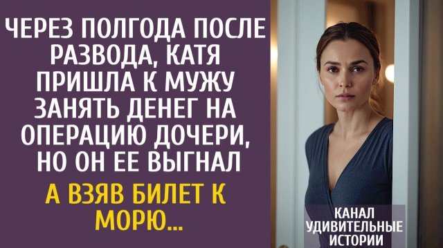 После развода пришла к мужу занять денег на операцию дочери, но он ее выгнал… А взяв билет к морю…