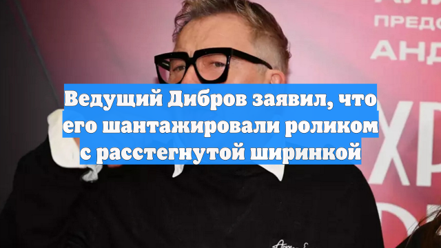 Ведущий Дибров заявил, что его шантажировали роликом с расстегнутой ширинкой