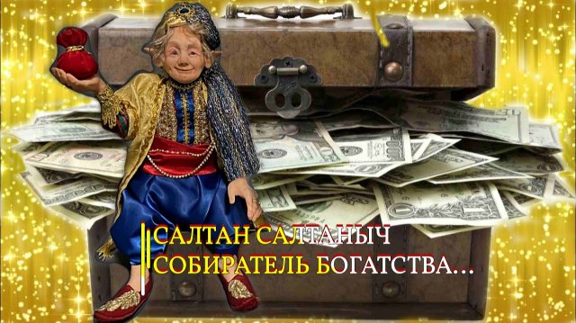 САЛТАН САЛТАНЫЧ СОБИРАТЕЛЬ БОГАТСТВА ...ДЛЯ ВСЕХ