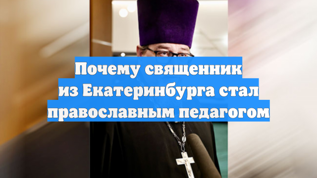 Почему священник из Екатеринбурга стал православным педагогом