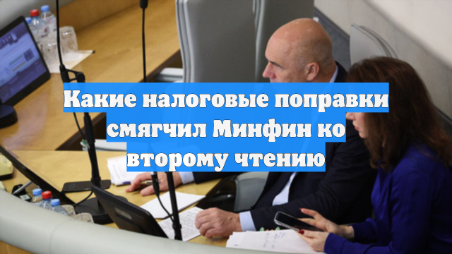 Какие налоговые поправки смягчил Минфин ко второму чтению