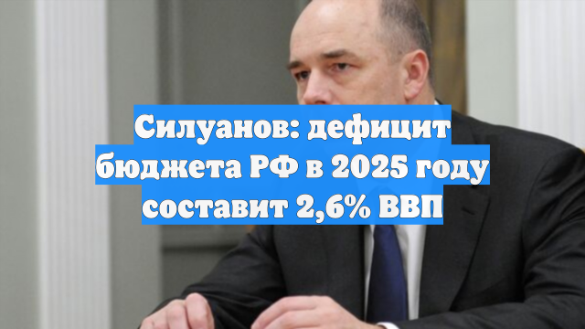 Силуанов: дефицит бюджета РФ в 2025 году составит 2,6% ВВП
