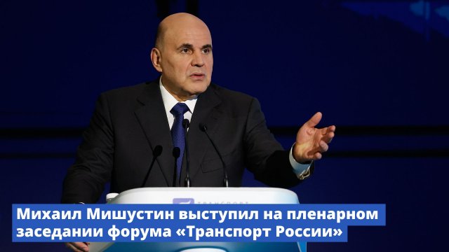 Михаил Мишустин выступил на пленарном заседании форума «Транспорт России»