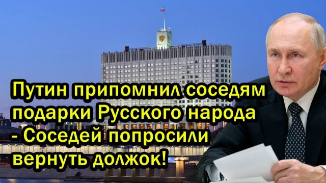 Путин припомнил соседям подарки Русского народа - Соседей попросили вернуть должок!