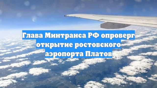 Глава Минтранса РФ опроверг открытие ростовского аэропорта Платов