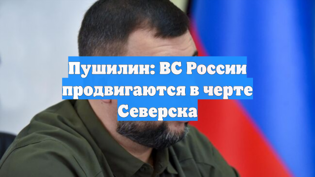 Пушилин: ВС России продвигаются в черте Северска