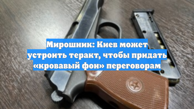 Мирошник: Киев может устроить теракт, чтобы придать «кровавый фон» переговорам
