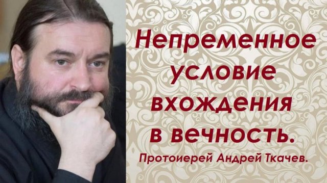 Непременное условие вхождения в вечность. Протоиерей Андрей Ткачев.