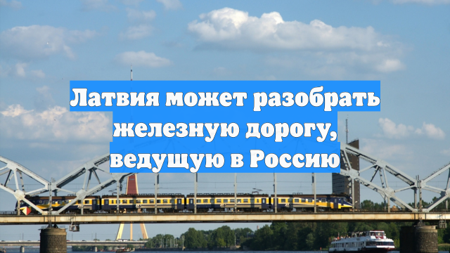 Латвия может разобрать железную дорогу, ведущую в Россию
