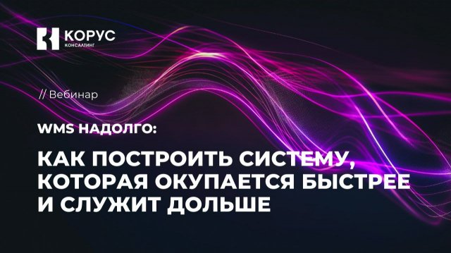Вебинар «WMS надолго: как построить систему, которая окупается быстрее и служит дольше»
