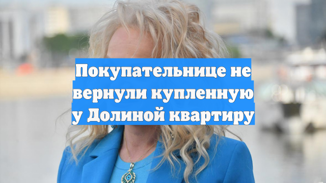 Покупательнице не вернули купленную у Долиной квартиру