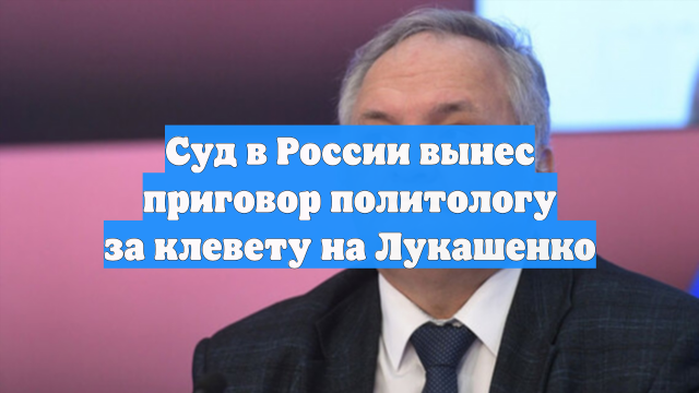 Суд в России вынес приговор политологу за клевету на Лукашенко