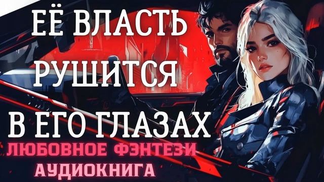 АУДИОКНИГА ЛЮБОВНОЕ ФЭНТЕЗИ: ЕЁ ВЛАСТЬ РУШИТСЯ В ЕГО ГЛАЗАХ СЛУШАТЬ