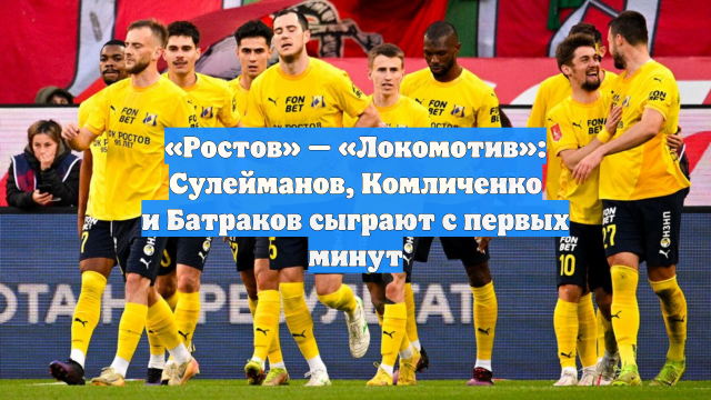 «Ростов» — «Локомотив»: Сулейманов, Комличенко и Батраков сыграют с первых минут
