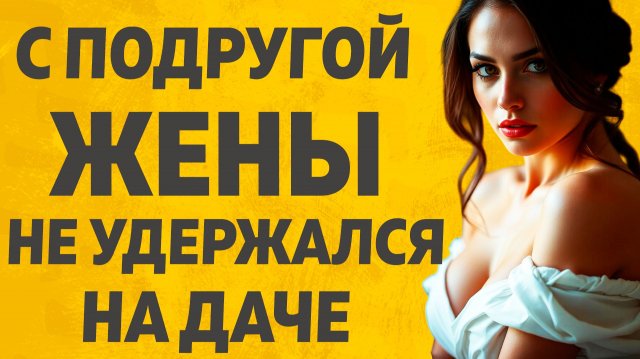 Подруга жены приехала в гости на дачу. Расскажу тебе. Любовные истории.