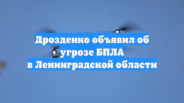 Дрозденко объявил об угрозе БПЛА в Ленинградской области
