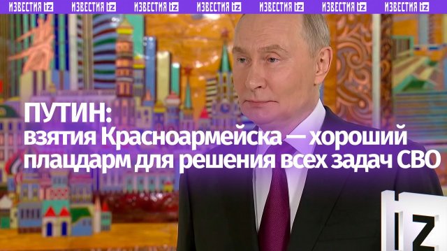 Путин: важность взятия Красноармейска в том, что это хороший плацдарм для решения всех задач СВО