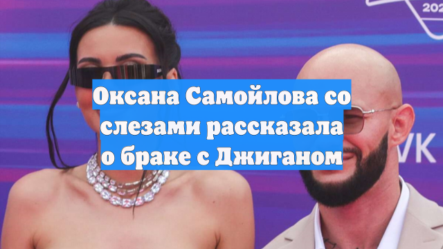 Оксана Самойлова со слезами рассказала о браке с Джиганом
